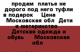 продам  платье не дорого под него туфли в подарок. › Цена ­ 2 000 - Московская обл. Дети и материнство » Детская одежда и обувь   . Московская обл.